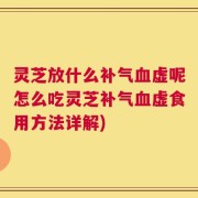 灵芝放什么补气血虚呢怎么吃灵芝补气血虚食用方法详解)