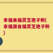 幸福来福灵芝孢子粉(幸福源自福灵芝孢子粉)