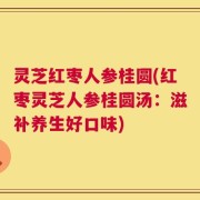 灵芝红枣人参桂圆(红枣灵芝人参桂圆汤：滋补养生好口味)