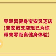 零距离健身宝安灵芝店(宝安灵芝店现已为你带来零距离健身体验)