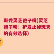 斑秃灵芝孢子粉(灵芝孢子粉：护发止掉斑秃的有效选择)