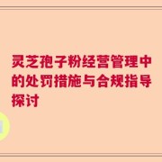 灵芝孢子粉经营管理中的处罚措施与合规指导探讨