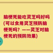 脑梗死能吃灵芝吗好吗(可以食用灵芝预防脑梗死吗？——灵芝对脑梗死的预防效果)