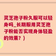 灵芝孢子粉久服可以轻身吗_长期服用灵芝孢子粉能否实现身体轻盈的效果？)