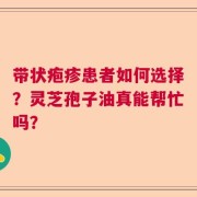 带状疱疹患者如何选择？灵芝孢子油真能帮忙吗？