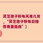 灵芝孢子粉每天用几克_“灵芝孢子粉每日推荐用量指南”)