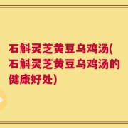 石斛灵芝黄豆乌鸡汤(石斛灵芝黄豆乌鸡汤的健康好处)