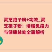 灵芝孢子粉+功效_灵芝孢子粉：增强免疫力与健康益处全面解析