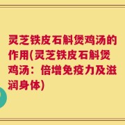 灵芝铁皮石斛煲鸡汤的作用(灵芝铁皮石斛煲鸡汤：倍增免疫力及滋润身体)