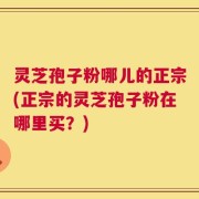 灵芝孢子粉哪儿的正宗(正宗的灵芝孢子粉在哪里买？)