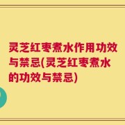 灵芝红枣煮水作用功效与禁忌(灵芝红枣煮水的功效与禁忌)