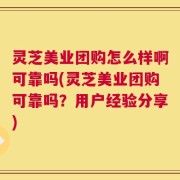 灵芝美业团购怎么样啊可靠吗(灵芝美业团购可靠吗？用户经验分享)