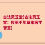 古法灵芝堂(古法灵芝堂：传承千年草本医学智慧)