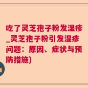 吃了灵芝孢子粉发湿疹_灵芝孢子粉引发湿疹问题：原因、症状与预防措施)