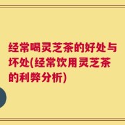 经常喝灵芝茶的好处与坏处(经常饮用灵芝茶的利弊分析)