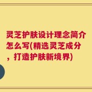 灵芝护肤设计理念简介怎么写(精选灵芝成分，打造护肤新境界)