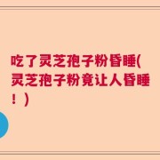 吃了灵芝孢子粉昏睡(灵芝孢子粉竟让人昏睡！)