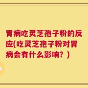 胃病吃灵芝孢子粉的反应(吃灵芝孢子粉对胃病会有什么影响？)