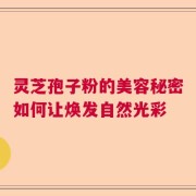 灵芝孢子粉的美容秘密如何让焕发自然光彩