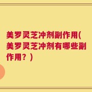 美罗灵芝冲剂副作用(美罗灵芝冲剂有哪些副作用？)