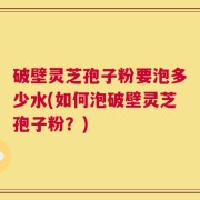 破壁灵芝孢子粉要泡多少水(如何泡破壁灵芝孢子粉？)