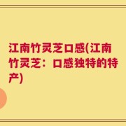 江南竹灵芝口感(江南竹灵芝：口感独特的特产)