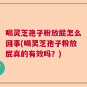 喝灵芝孢子粉放屁怎么回事(喝灵芝孢子粉放屁真的有效吗？)