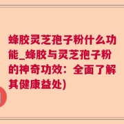 蜂胶灵芝孢子粉什么功能_蜂胶与灵芝孢子粉的神奇功效:全面了解其健康益处)