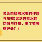 灵芝肉桂煮水喝的作用与功效(灵芝肉桂水的功效与作用，喝了有哪些好处？)