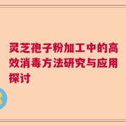 灵芝孢子粉加工中的高效消毒方法研究与应用探讨