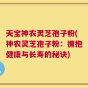 天宝神农灵芝孢子粉(神农灵芝孢子粉：拥抱健康与长寿的秘诀)