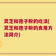 灵芝和孢子粉的吃法(灵芝和孢子粉的食用方法简介)