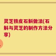 灵芝铁皮石斛做法(石斛与灵芝的制作方法分享)