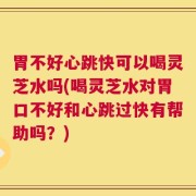 胃不好心跳快可以喝灵芝水吗(喝灵芝水对胃口不好和心跳过快有帮助吗？)