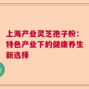 上海产业灵芝孢子粉：特色产业下的健康养生新选择