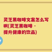 灵芝黑咖啡文案怎么写啊(灵芝黑咖啡 - 提升健康的饮品)