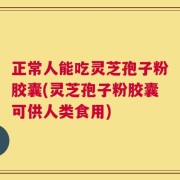 正常人能吃灵芝孢子粉胶囊(灵芝孢子粉胶囊可供人类食用)
