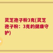 灵芝孢子粉3克(灵芝孢子粉：3克的健康守护)