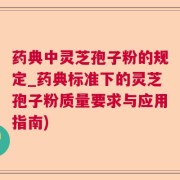 药典中灵芝孢子粉的规定_药典标准下的灵芝孢子粉质量要求与应用指南)