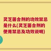 灵芝菌合剂的功效禁忌是什么(灵芝菌合剂的使用禁忌及功效说明)