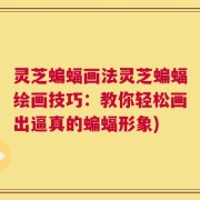 灵芝蝙蝠画法灵芝蝙蝠绘画技巧：教你轻松画出逼真的蝙蝠形象)