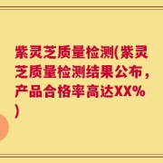 紫灵芝质量检测(紫灵芝质量检测结果公布，产品合格率高达XX%)