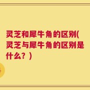 灵芝和犀牛角的区别(灵芝与犀牛角的区别是什么？)