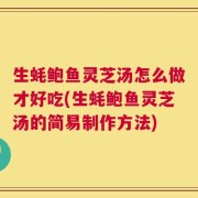 生蚝鲍鱼灵芝汤怎么做才好吃(生蚝鲍鱼灵芝汤的简易制作方法)