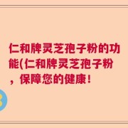 仁和牌灵芝孢子粉的功能(仁和牌灵芝孢子粉，保障您的健康！