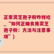 正常灵芝孢子粉咋样吃_“如何正确食用灵芝孢子粉：方法与注意事项”)