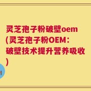灵芝孢子粉破壁oem(灵芝孢子粉OEM：破壁技术提升营养吸收)