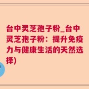台中灵芝孢子粉_台中灵芝孢子粉：提升免疫力与健康生活的天然选择)