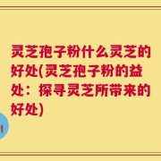 灵芝孢子粉什么灵芝的好处(灵芝孢子粉的益处：探寻灵芝所带来的好处)