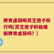 脾胃虚弱喝灵芝孢子粉行吗(灵芝孢子粉能缓解脾胃虚弱吗？)